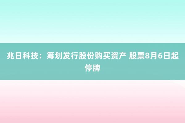 兆日科技：筹划发行股份购买资产 股票8月6日起停牌