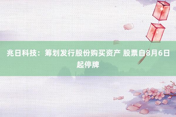 兆日科技:筹划发行股份购买资产 股票自8月6日起停牌