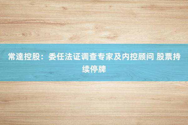 常達控股:委任法证调查专家及内控顾问 股票持续停牌