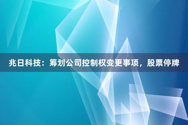 兆日科技：筹划公司控制权变更事项，股票停牌