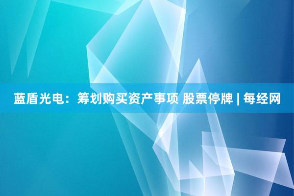 蓝盾光电：筹划购买资产事项 股票停牌 | 每经网