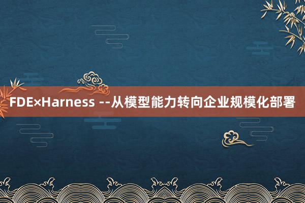 FDE×Harness --从模型能力转向企业规模化部署