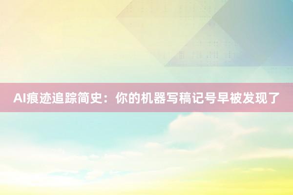 AI痕迹追踪简史：你的机器写稿记号早被发现了