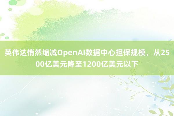 英伟达悄然缩减OpenAI数据中心担保规模，从2500亿美元降至1200亿美元以下