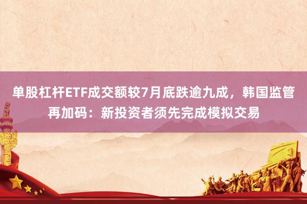 单股杠杆ETF成交额较7月底跌逾九成，韩国监管再加码：新投资者须先完成模拟交易