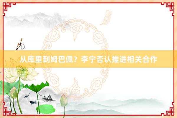 从库里到姆巴佩？李宁否认推进相关合作