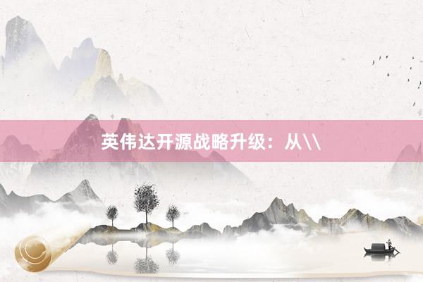 英伟达开源战略升级：从\
