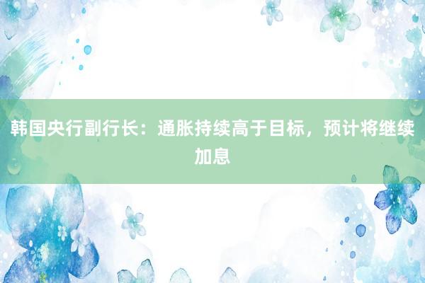 韩国央行副行长：通胀持续高于目标，预计将继续加息