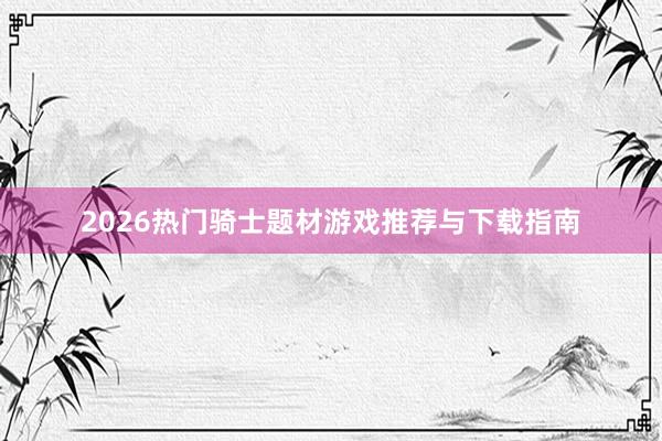 2026热门骑士题材游戏推荐与下载指南
