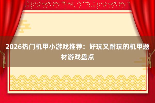 2026热门机甲小游戏推荐：好玩又耐玩的机甲题材游戏盘点