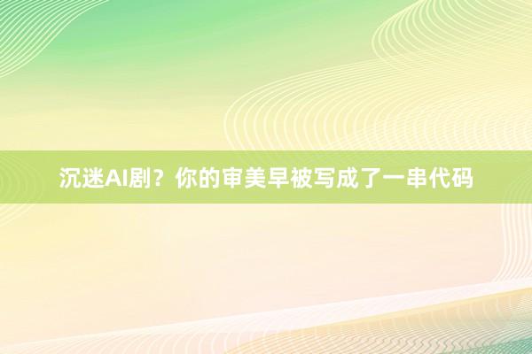 沉迷AI剧？你的审美早被写成了一串代码