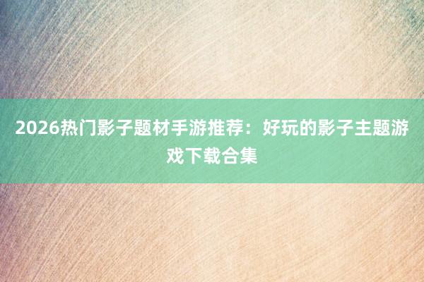 2026热门影子题材手游推荐：好玩的影子主题游戏下载合集