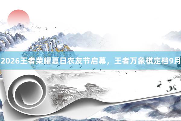 2026王者荣耀夏日农友节启幕，王者万象棋定档9月