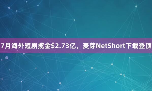 7月海外短剧揽金$2.73亿，麦芽NetShort下载登顶