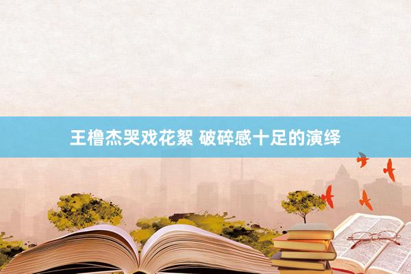 王橹杰哭戏花絮 破碎感十足的演绎