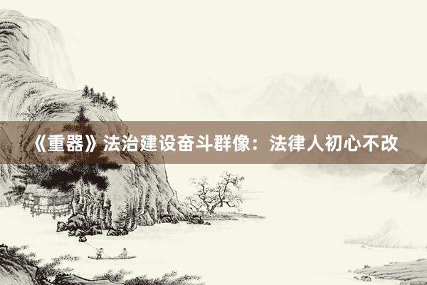 《重器》法治建设奋斗群像：法律人初心不改