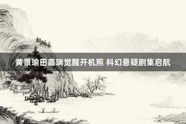 黄景瑜田嘉瑞觉醒开机照 科幻悬疑剧集启航