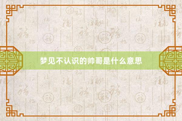 梦见不认识的帅哥是什么意思