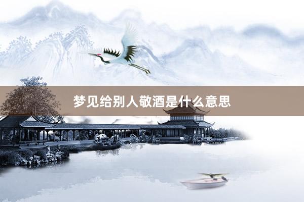 梦见给别人敬酒是什么意思