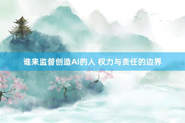 谁来监督创造AI的人 权力与责任的边界