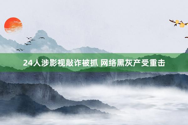 24人涉影视敲诈被抓 网络黑灰产受重击