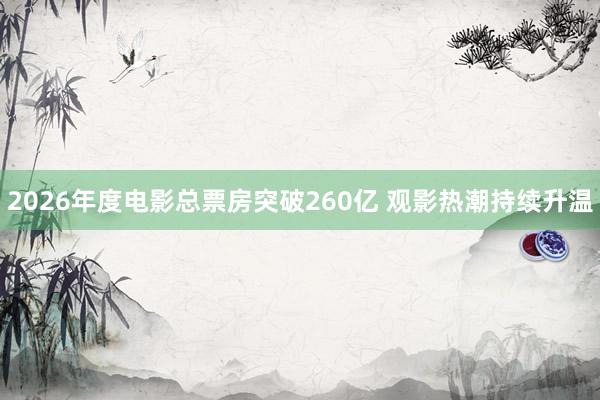 2026年度电影总票房突破260亿 观影热潮持续升温