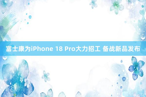富士康为iPhone 18 Pro大力招工 备战新品发布