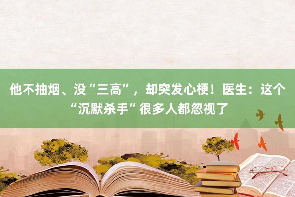 他不抽烟、没“三高”，却突发心梗！医生：这个“沉默杀手”很多人都忽视了