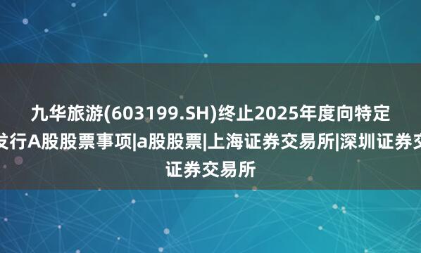 九华旅游(603199.SH)终止2025年度向特定对象发行A股股票事项|a股股票|上海证券交易所|深圳证券交易所