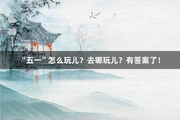 “五一”怎么玩儿？去哪玩儿？有答案了！