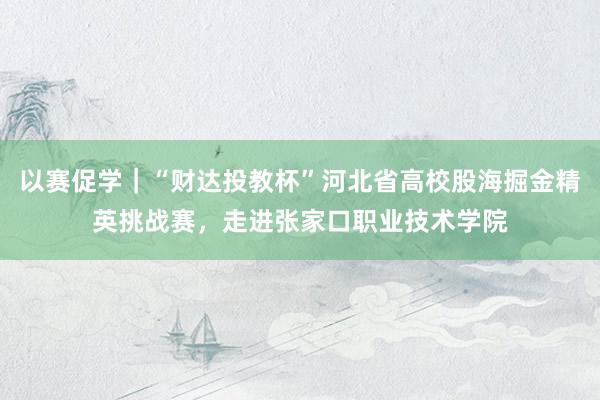 以赛促学｜“财达投教杯”河北省高校股海掘金精英挑战赛，走进张家口职业技术学院