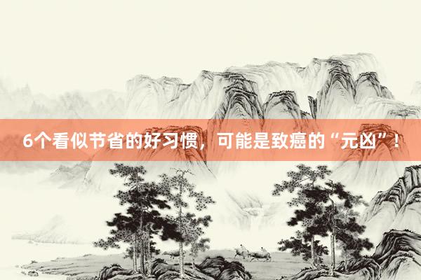 6个看似节省的好习惯，可能是致癌的“元凶”！