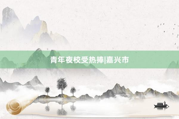 青年夜校受热捧|嘉兴市