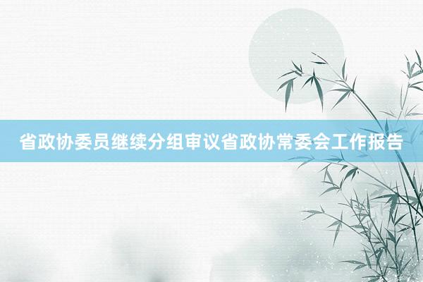 省政协委员继续分组审议省政协常委会工作报告