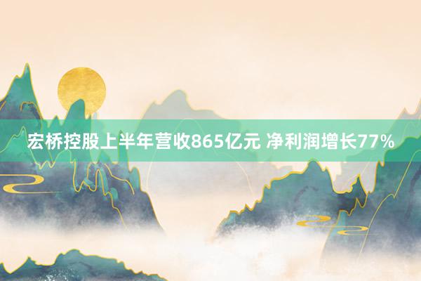 宏桥控股上半年营收865亿元 净利润增长77%