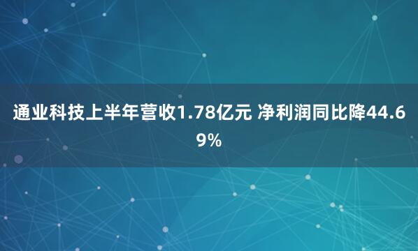 通业科技上半年营收1.78亿元 净利润同比降44.69%