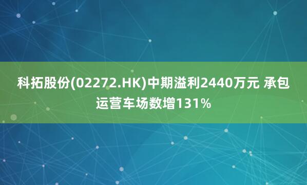科拓股份(02272.HK)中期溢利2440万元 承包运营车场数增131%