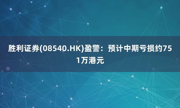 胜利证券(08540.HK)盈警：预计中期亏损约751万港元