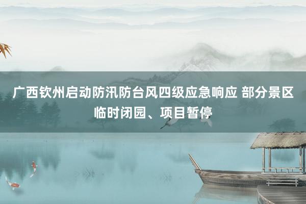 广西钦州启动防汛防台风四级应急响应 部分景区临时闭园、项目暂停