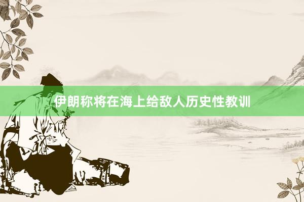 伊朗称将在海上给敌人历史性教训