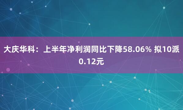 大庆华科：上半年净利润同比下降58.06% 拟10派0.12元