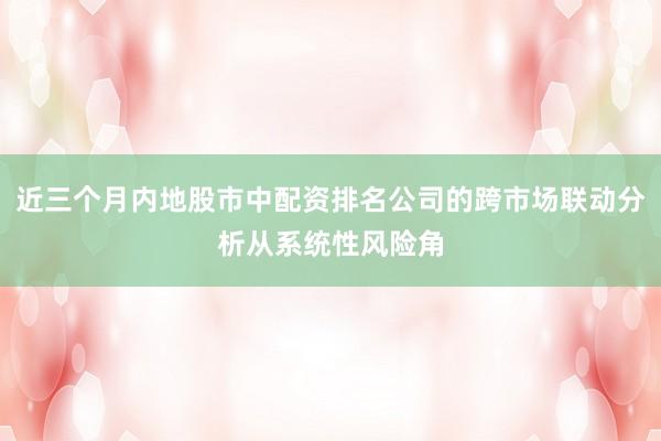 近三个月内地股市中配资排名公司的跨市场联动分析从系统性风险角