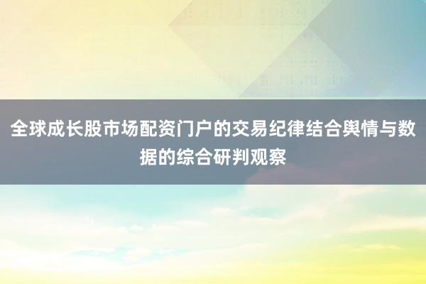 全球成长股市场配资门户的交易纪律结合舆情与数据的综合研判观察