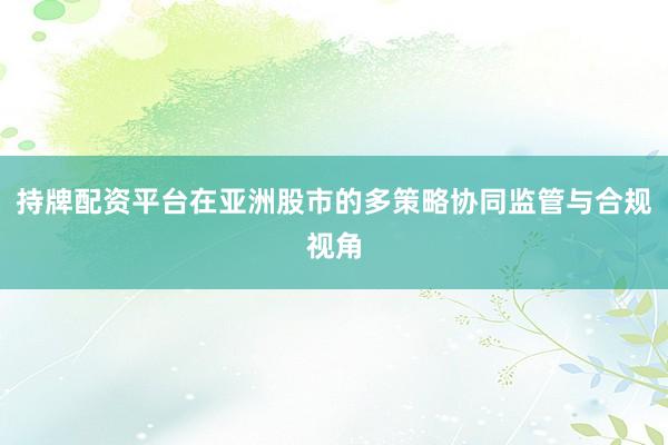 持牌配资平台在亚洲股市的多策略协同监管与合规视角