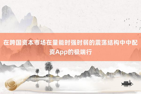 在跨国资本市场在量能时强时弱的震荡结构中中配资App的极端行
