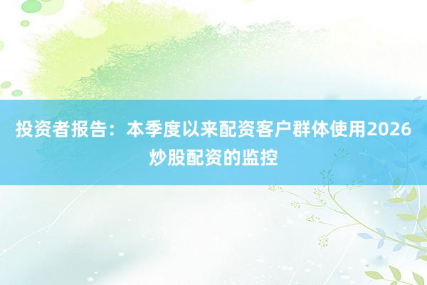 投资者报告：本季度以来配资客户群体使用2026炒股配资的监控