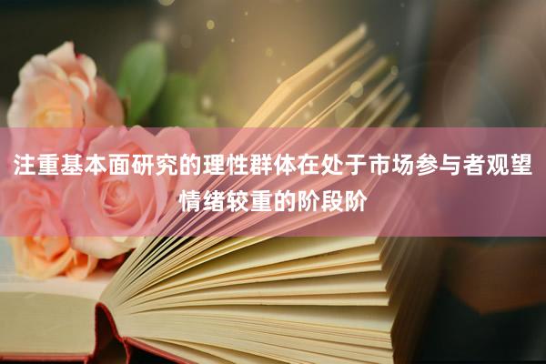 注重基本面研究的理性群体在处于市场参与者观望情绪较重的阶段阶