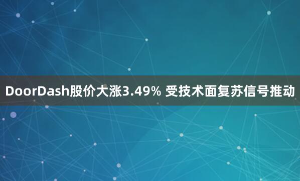 DoorDash股价大涨3.49% 受技术面复苏信号推动