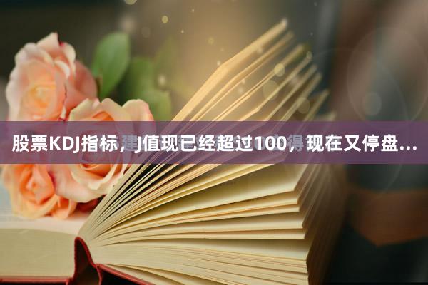 股票KDJ指标，J值现已经超过100，现在又停盘...