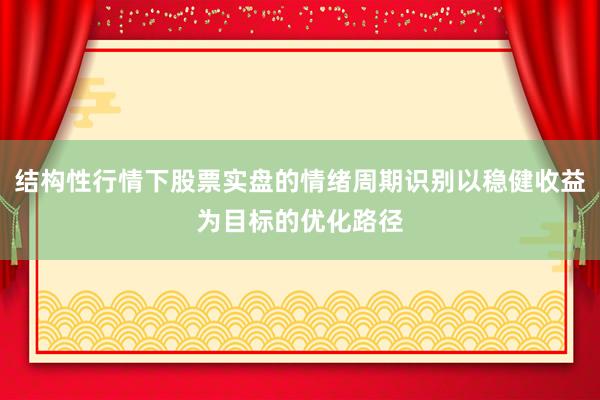 结构性行情下股票实盘的情绪周期识别以稳健收益为目标的优化路径